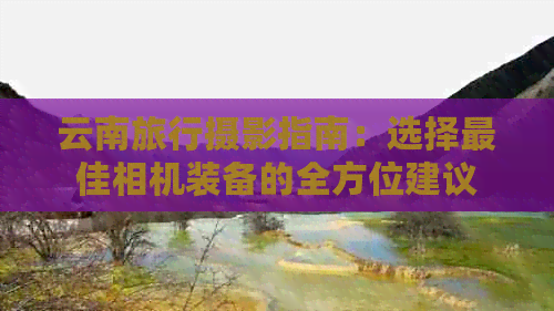 云南旅行摄影指南：选择更佳相机装备的全方位建议(图1)